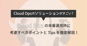 Cloud Ops のソリューションがすごい？ Cloud Run の本番運用時に考慮すべきポイントと Tips を徹底解説！