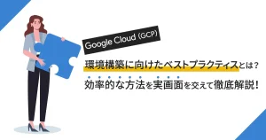 Google Cloud （GCP）の環境構築に向けたベストプラクティスとは？効率的な方法を実画面を交えて徹底解説！