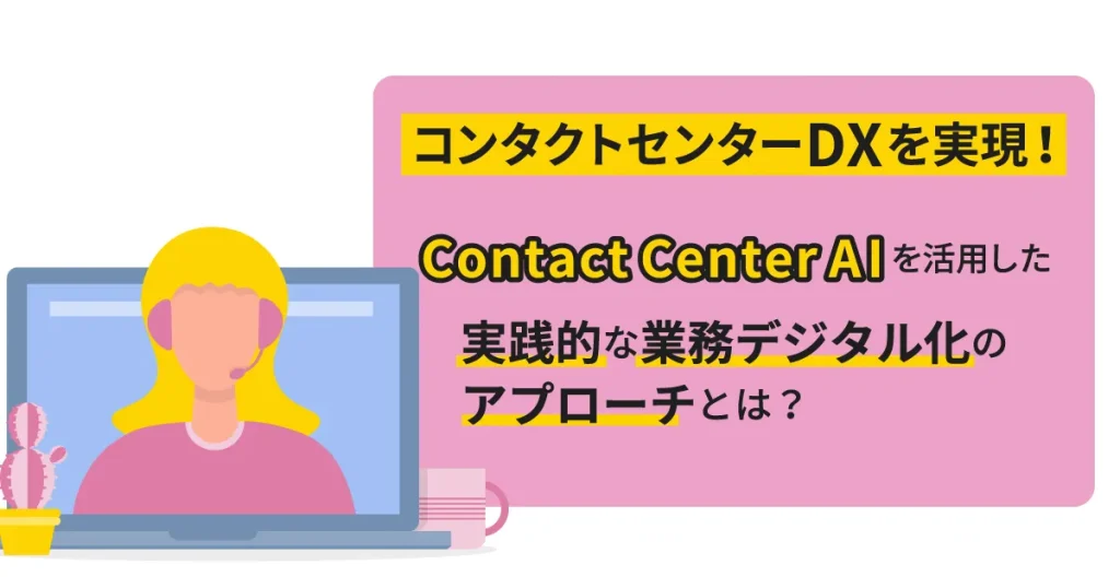 コンタクトセンター DX を実現！ Contact Center AI を活用した実践的な業務デジタル化のアプローチとは？
