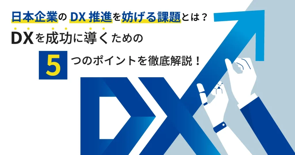 日本企業の DX 推進を妨げる課題とは？ DX を成功に導くための5つのポイントを徹底解説！