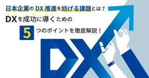 日本企業の DX 推進を妨げる課題とは？ DX を成功に導くための5つのポイントを徹底解説！