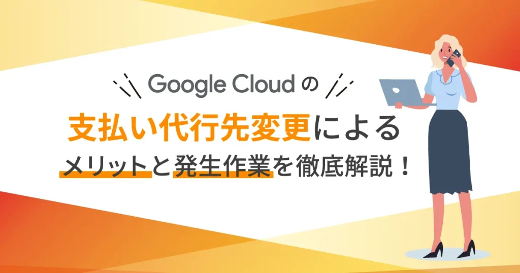 Google Cloud （GCP）の支払い代行先変更によるメリットと発生作業を徹底解説！