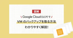 【図解】Google Cloud（GCP）でVM のバックアップを取る方法をわかりやすく解説！