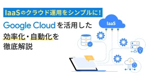 IaaS のクラウド運用をシンプルに！ Google Cloud （GCP）を活用した効率化・自動化を徹底解説