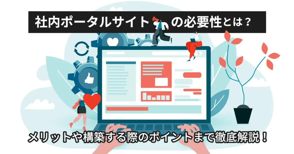 社内ポータルサイトの必要性とは？メリットや構築する際のポイントまで徹底解説！