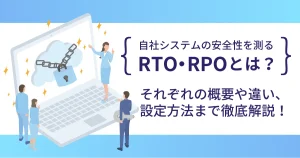 自社システムの安全性を測る RTO ・ RPO とは？それぞれの概要や違い、設定方法まで徹底解説！