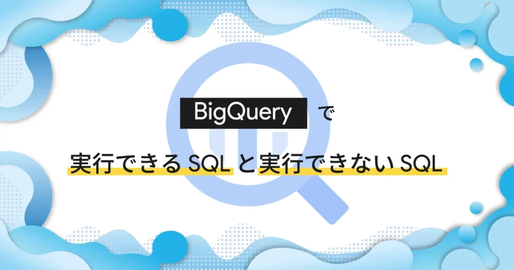 Google BigQuery で実行できる SQL と実行できない SQL