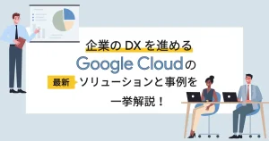 企業の DX を進める Google Cloud （GCP）の最新ソリューションと事例を一挙解説！