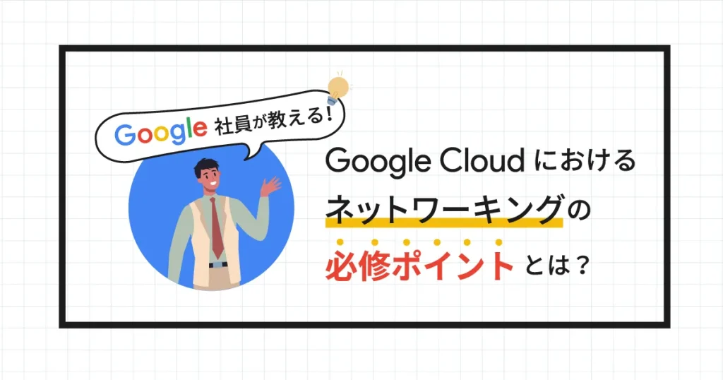 Google Cloud （GCP）におけるネットワーキングの必修ポイントとは？
