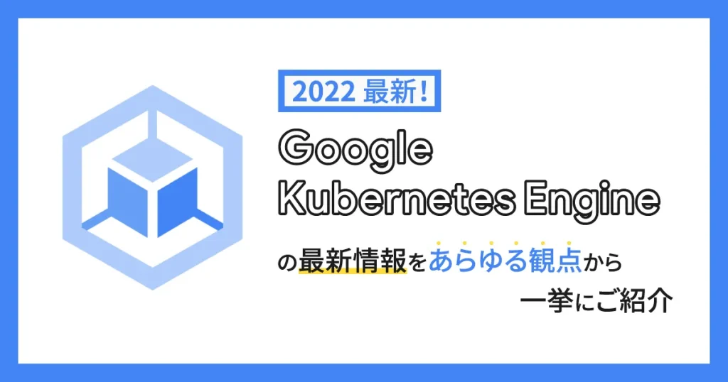 2022最新！ Google Kubernetes Engine （GKE）の最新情報をあらゆる観点から一挙にご紹介