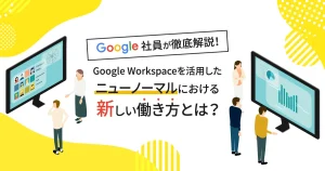 Google Workspaceを活用したニューノーマルにおける新しい働き方とは？