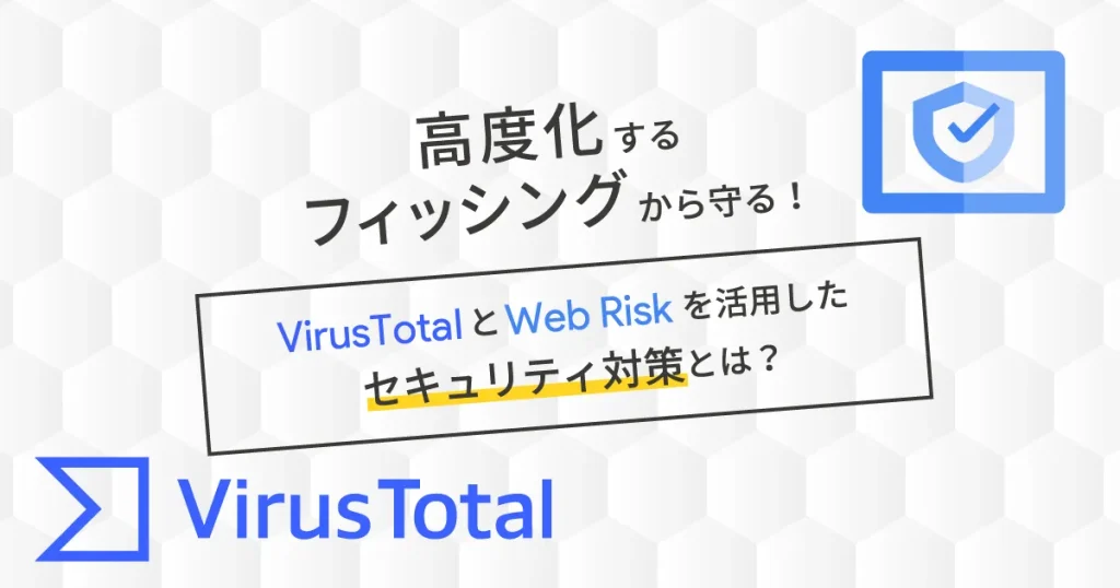 高度化するフィッシングから守る！VirusTotalとWeb Riskを活用したセキュリティ対策とは？