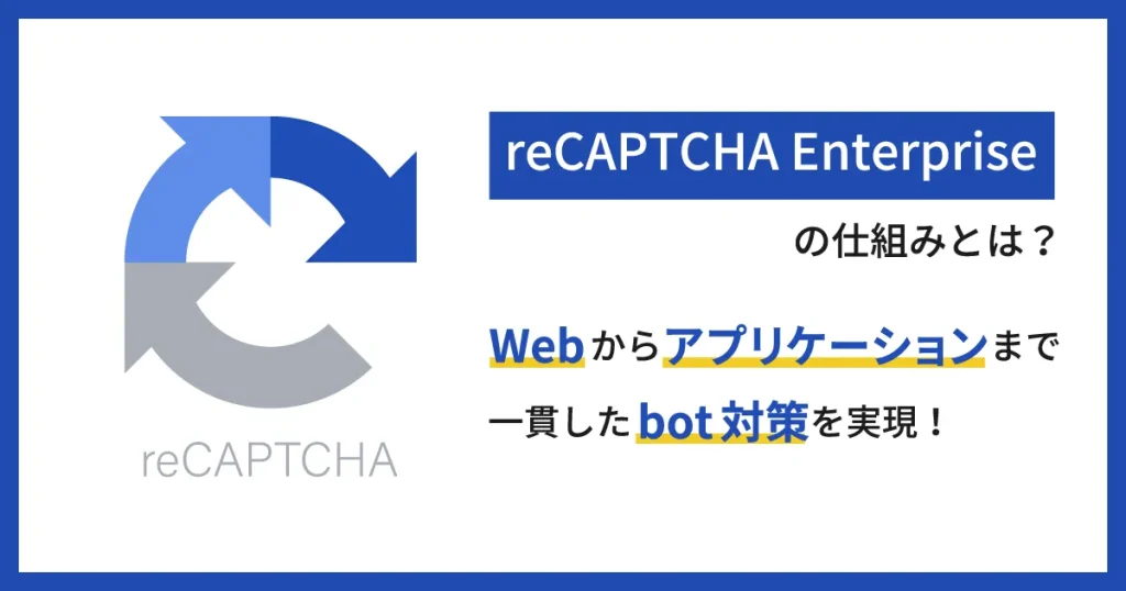 reCAPTCHA Enterprise の仕組みとは？ Web からアプリケーションまで一貫した bot 対策を実現！