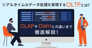 リアルタイムなデータ処理を実現する OLTP とは？ OLAP や DWH との違いまで徹底解説！