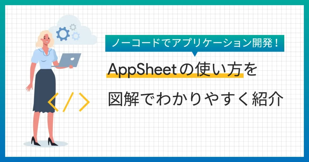 ノーコードでアプリケーション開発！ AppSheet の使い方を図解でわかりやすく紹介