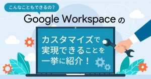 こんなこともできるの？ Google Workspace （旧 G Suite ）のカスタマイズで実現できることを一挙に紹介！